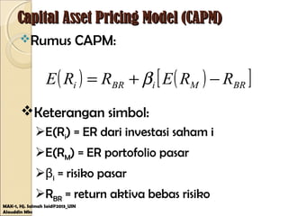 Capital Asset Pricing Model (CAPM)Capital Asset Pricing Model (CAPM)
Rumus CAPM:
MAK-1, Hj. Salmah Said@2013_UIN
Alauddin Mks
( ) ( )[ ]BRMiBRi RRERRE −+= β
Keterangan simbol:
E(Ri) = ER dari investasi saham i
E(RM) = ER portofolio pasar
βi = risiko pasar
RBR = return aktiva bebas risiko
 