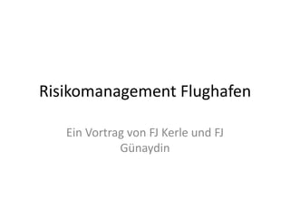 Risikomanagement Flughafen
Ein Vortrag von FJ Kerle und FJ
Günaydin

 