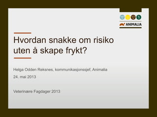 Helga Odden Reksnes, kommunikasjonssjef, Animalia
24. mai 2013
Veterinære Fagdager 2013
Hvordan snakke om risiko
uten å skape frykt?
 