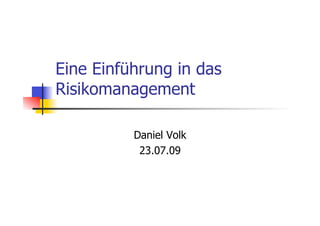 Eine Einführung in das
Risikomanagement
Daniel Volk
23.07.09
 