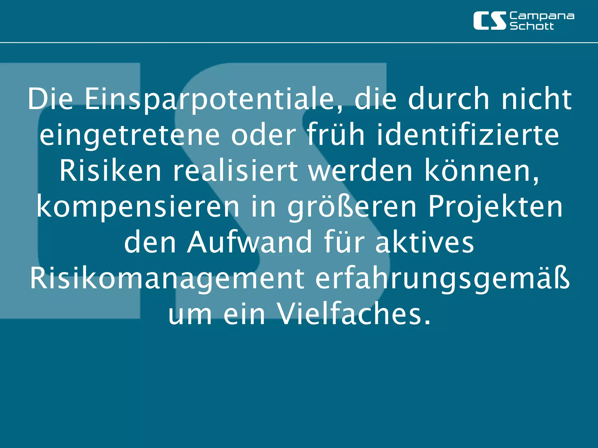 Die Einsparpotentiale, die durch nicht
 eingetretene oder früh identifizierte
  Risiken realisiert werden können,
kompensieren in größeren Projekten
       den Aufwand für aktives
Risikomanagement erfahrungsgemäß
          um ein Vielfaches.
 