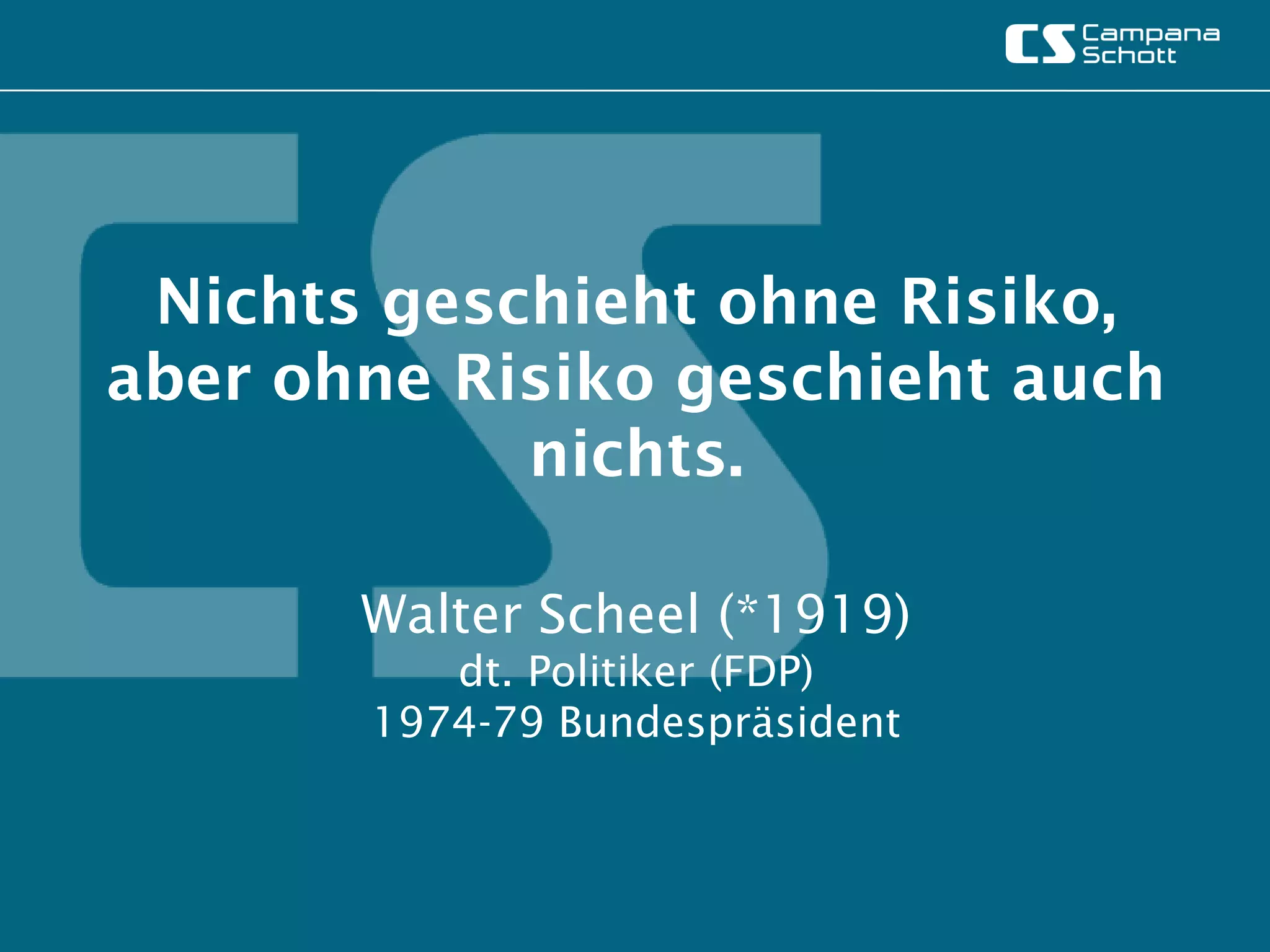 Nichts geschieht ohne Risiko,
aber ohne Risiko geschieht auch
            nichts.

       Walter Scheel (*1919)
          dt. Politiker (FDP)
       1974-79 Bundespräsident
 