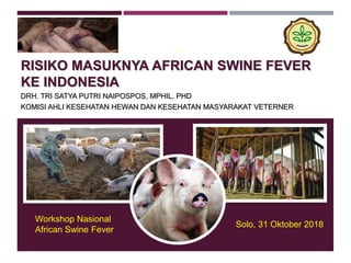 RISIKO MASUKNYA AFRICAN SWINE FEVER
KE INDONESIA
DRH. TRI SATYA PUTRI NAIPOSPOS, MPHIL, PHD
KOMISI AHLI KESEHATAN HEWAN DAN KESEHATAN MASYARAKAT VETERNER
Solo, 31 Oktober 2018
Workshop Nasional
African Swine Fever
 