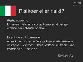 Risikoer eller risiki?!
Risiko og konto "
Likheten mellom risiko og konto er at begge
ordene har italiensk opphav.

Bøynin...