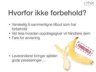 Hvorfor ikke forbehold?!
•  Vanskelig å sammenligne tilbud som har
forbehold
•  Vet ikke hvordan oppdragsgiver vil håndtere dem
•  Fare for avvisning

•  Leverandører bringer sjelden"
gode presiseringer…
 