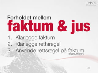 faktum & jus
22
Forholdet mellom!
1.  Klarlegge faktum
2.  Klarlegge rettsregel
3.  Anvende rettsregel på faktum
(subsumsjon)
 
