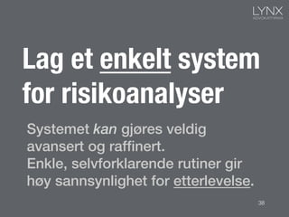 Systemet kan gjøres veldig
avansert og rafﬁnert.!
Enkle, selvforklarende rutiner gir
høy sannsynlighet for etterlevelse.!
Lag et enkelt system
for risikoanalyser
38
 