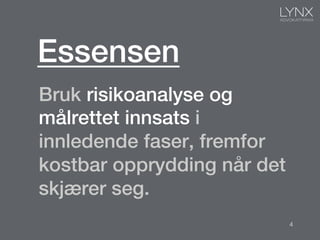 Bruk risikoanalyse og
målrettet innsats i
innledende faser, fremfor
kostbar opprydding når det
skjærer seg.!
Essensen!
4
 