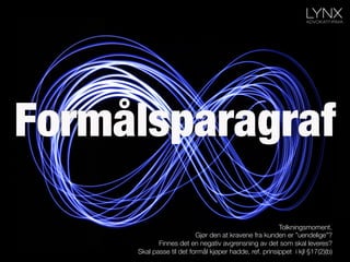 Formålsparagraf
Tolkningsmoment.
Gjør den at kravene fra kunden er ”uendelige”?
Finnes det en negativ avgrensning av det som skal leveres?
Skal passe til det formål kjøper hadde, ref. prinsippet i kjl §17(2)(b)
 