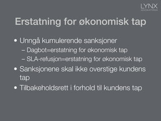 Erstatning for økonomisk tap!
•  Unngå kumulerende sanksjoner
–  Dagbot=erstatning for økonomisk tap
–  SLA-refusjon=erstatning for økonomisk tap
•  Sanksjonene skal ikke overstige kundens
tap
•  Tilbakeholdsrett i forhold til kundens tap
 
