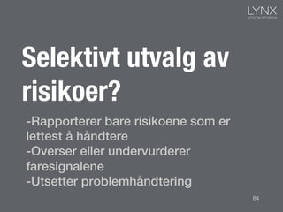 -Rapporterer bare risikoene som er
lettest å håndtere!
-Overser eller undervurderer
faresignalene!
-Utsetter problemhåndtering!
Selektivt utvalg av
risikoer?
64
 