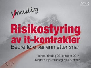 Umulig / 
Risikostyring 
av it-kontrakter 
Bedre føre var enn etter snar 
Icenda, tirsdag 28. oktober 2014 
Magnus Bjelkerud og Kjell Steffner 
 