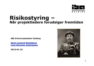 2
Risikostyring –
Når projektledere forudsiger fremtiden
IBA Erhvervsakademi Kolding
Søren Løvlund Mandsberg
Lone Hermann Andreassen
2015-01-23
 