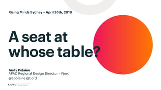A seat at
whose table?
Design and Innovation from
Accenture Interactive
Andy Polaine
APAC Regional Design Director – Fjord
@apolaine @fjord
Rising Minds Sydney – April 26th, 2018
 