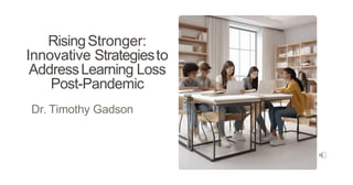 RisingStronger:
Innovative Strategiesto
AddressLearning Loss
Post-Pandemic
Dr. Timothy Gadson
 