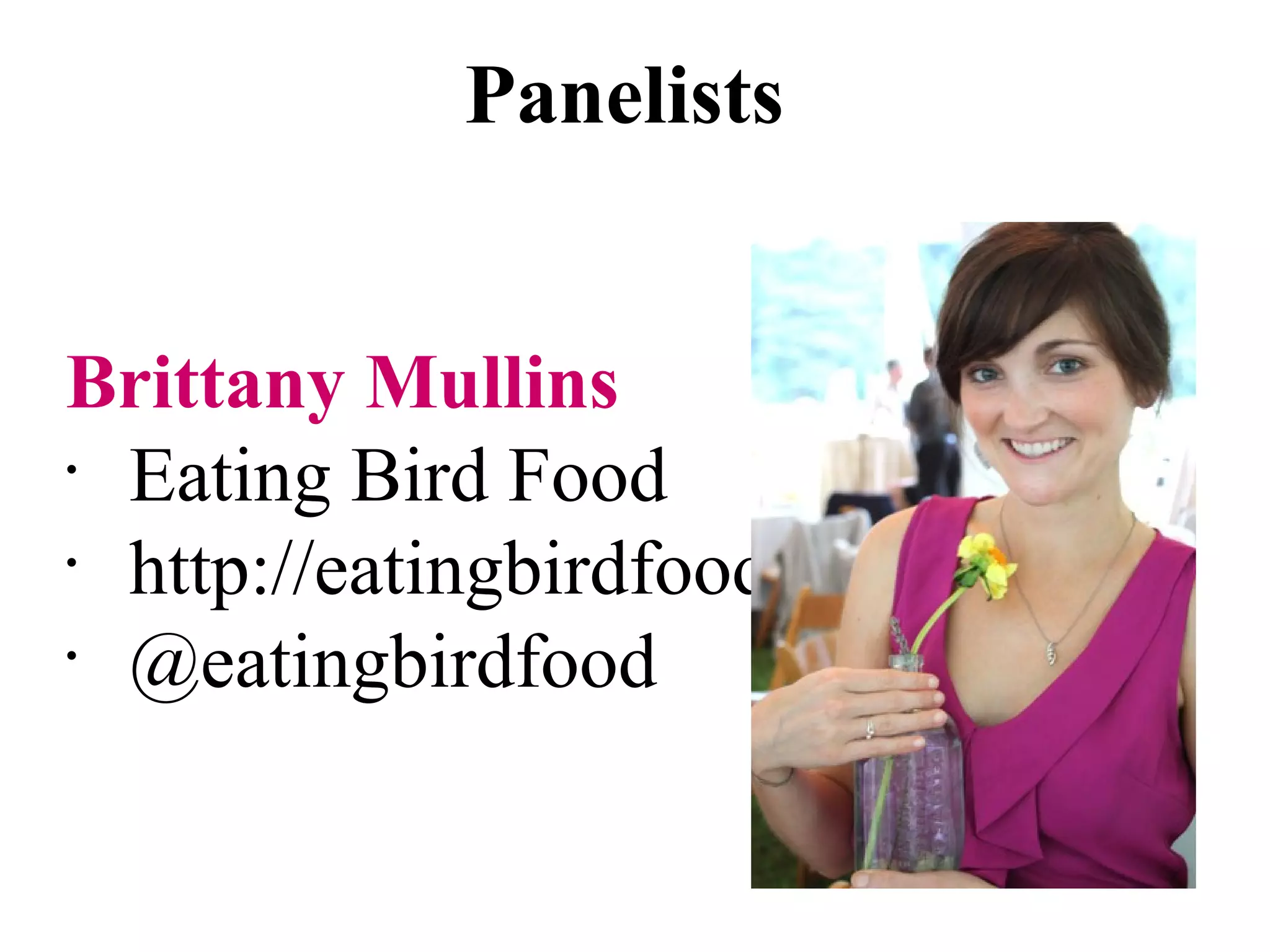 Panelists


Brittany Mullins
•
  Eating Bird Food
•
  http://eatingbirdfood.com
•
  @eatingbirdfood
 