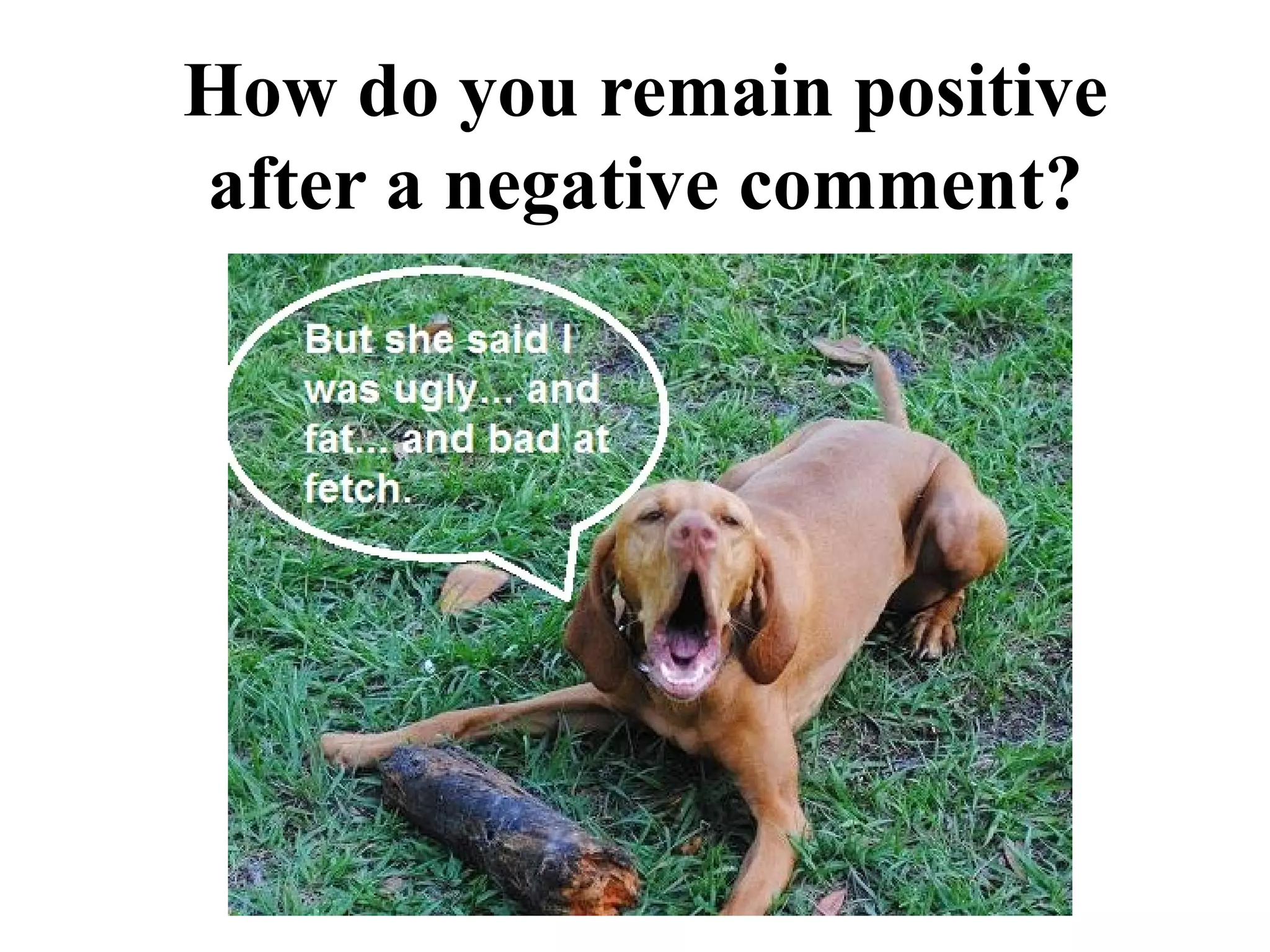 How do you remain positive
after a negative comment?
 