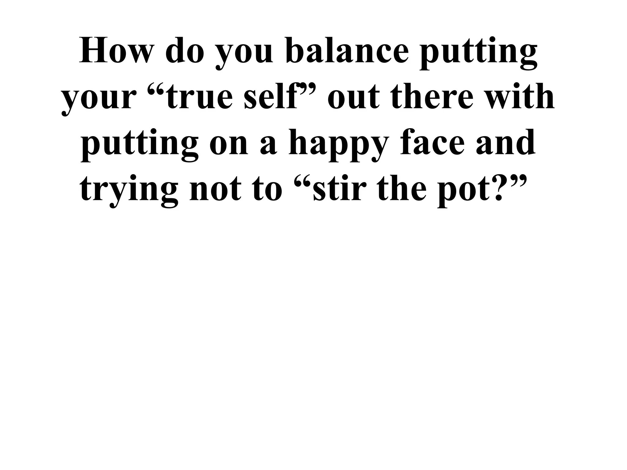 How do you balance putting
your “true self” out there with
 putting on a happy face and
 trying not to “stir the pot?”
 