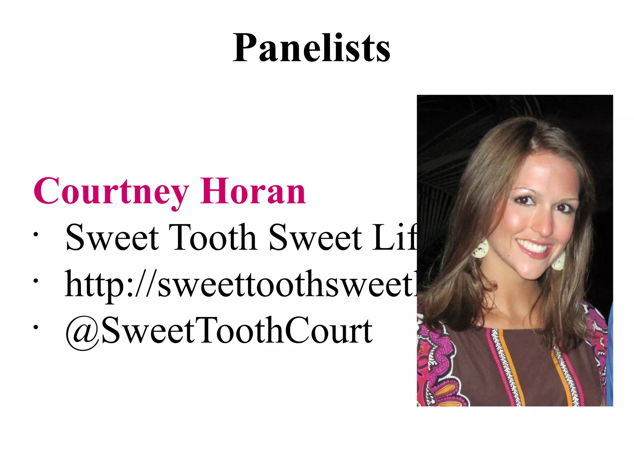 Panelists


Courtney Horan
•
  Sweet Tooth Sweet Life
•
  http://sweettoothsweetlife.com
•
  @SweetToothCourt
 