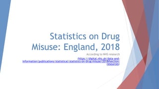 Statistics on Drug
Misuse: England, 2018
According to NHS research
(https://digital.nhs.uk/data-and-
information/publications/statistical/statistics-on-drug-misuse/2018#section-
resources)
 