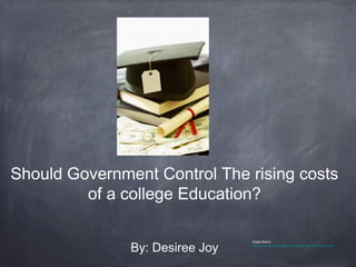 Should Government Control The rising costs
of a college Education?
By: Desiree Joy
Image Source:
http://www.geteducated.com/cutting-online-university-cost
 