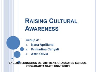 RAISING CULTURAL
AWARENESS
Group 4:
1. Nana Apriliana
2. Primadina Cahyati
3. Astri Olivia
ENGLISH EDUCATION DEPARTMENT, GRADUATED SCHOOL,
YOGYAKARTA STATE UNIVERSITY
 