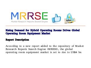 Rising Demand for Hybrid Operating Rooms Drives Global
Operating Room Equipment Market
Report Description
According to a new report added to the repository of Market
Research Reports Search Engine (MRRSE), the global
operating room equipment market is set to rise to US$4 bn
 