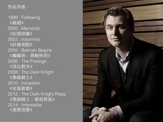 作品列表：
1999 : Following
《跟蹤》
2000 : Memento
《記憶拼圖》
2002 : Insomnia
《針鋒相對》
2005 : Batman Begins
《蝙蝠俠：開戰時刻》
2006 : The Prestige
《頂尖對決》
2008 : The Dark Knight
《⿊黑暗騎⼠士》
2010 : Inception
《全⾯面啟動》
2012 : The Dark Knight Rises
《⿊黑暗騎⼠士：黎明昇起》
2014 : Interstellar
《星際效應》
 