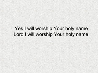 Yes I will worship Your holy nameYes I will worship Your holy name
Lord I will worship Your holy nameLord I will worship Your holy name
 