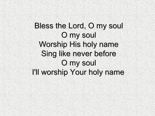 Bless the Lord, O my soulBless the Lord, O my soul
O my soulO my soul
Worship His holy nameWorship His holy name
Sing like never beforeSing like never before
O my soulO my soul
I'll worship Your holy nameI'll worship Your holy name
 