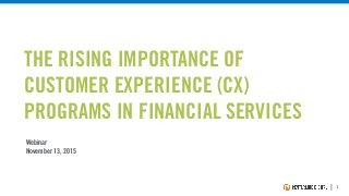 | 1
Webinar
November 13, 2015
THE RISING IMPORTANCE OF
CUSTOMER EXPERIENCE (CX)
PROGRAMS IN FINANCIAL SERVICES
 