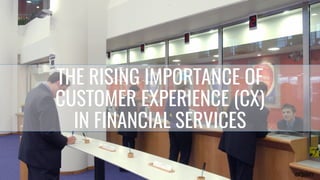 THE RISING IMPORTANCE OF
CUSTOMER EXPERIENCE (CX)
IN FINANCIAL SERVICES
 