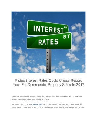 Rising interest Rates Could Create Record
Year For Commercial Property Sales In 2017
Canadian commercial property sales are on track for a new record this year. Could rising
interest rates drive even more activity in 2017?
The latest data from the Financial Post and CBRE shows that Canadian commercial real
estate sales hit a new record in Q3 and could beat the standing 9 year high of 2007, by the
 