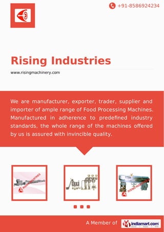 +91-8586924234

Rising Industries
www.risingmachinery.com

We are manufacturer, exporter, trader, supplier and
importer of ample range of Food Processing Machines.
Manufactured in adherence to predeﬁned industry
standards, the whole range of the machines oﬀered
by us is assured with invincible quality.

A Member of

 