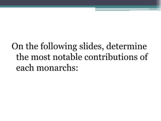 On the following slides, determine
 the most notable contributions of
 each monarchs:
 