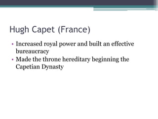 Hugh Capet (France)
• Increased royal power and built an effective
  bureaucracy
• Made the throne hereditary beginning the
  Capetian Dynasty
 