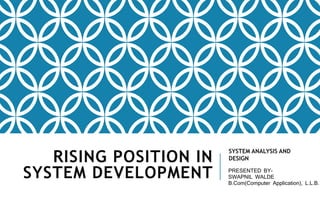 RISING POSITION IN
SYSTEM DEVELOPMENT
SYSTEM ANALYSIS AND
DESIGN
PRESENTED BY-
SWAPNIL WALDE
B.Com(Computer Application), L.L.B.
 