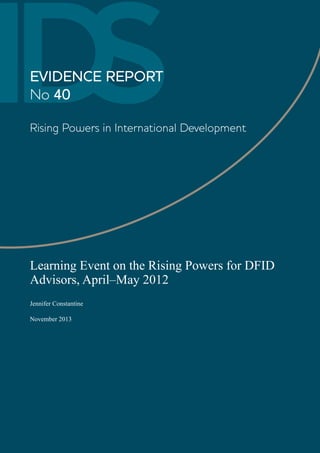 IDS 
EVIDENCE REPORT 
No 40 
Rising Powers in International Development 
Learning Event on the Rising Powers for DFID Advisors, April–May 2012 
Jennifer Constantine 
November 2013  