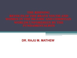 ISLAM AND CHRISTIANITY:
THE RISINING FUNDAMENTALISM &
  THE REVOLTS OF THE YOUTH
           AND WOMEN


      DR. RAJU M.MATHEW
 