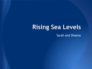 Rising Sea Levels
        Sarah and Sheena
 