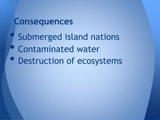 Consequences
• Submerged island nations
• Contaminated water
• Destruction of ecosystems
 