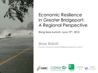 Economic Resilience
in Greater Bridgeport:
A Regional Perspective
Rising Seas Summit, June 19th, 2013
Brian Bidolli
Executive Director, Greater Bridgeport Regional Council
 
