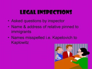 Legal Inspections
• Asked questions by inspector
• Name & address of relative pinned to
immigrants
• Names misspelled i.e. Kapelovich to
Kaplowitz
 
