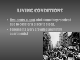 Living Conditions
• Five-cents-a-spot-nickname they received
duo to cost for a place to sleep.
• Tenements (very crowded and filthy
apartments)
 