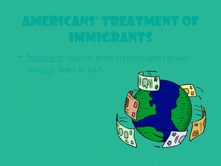 Americans’ Treatment of
Immigrants
• Nativism- native born (Americans) good;
foreign born is bad.
 