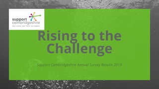 Rising to the
Challenge
Support Cambridgeshire Annual Survey Results 2019
 
