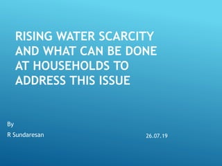 RISING WATER SCARCITY
AND WHAT CAN BE DONE
AT HOUSEHOLDS TO
ADDRESS THIS ISSUE
By
R Sundaresan 26.07.19
 