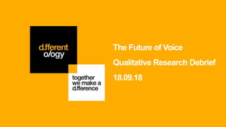 The Future of Voice
Qualitative Research Debrief
18.09.18
 