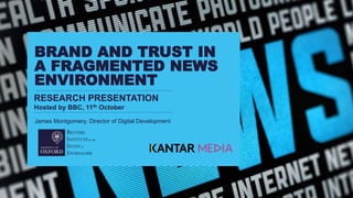 RESEARCH PRESENTATION
Hosted by BBC, 11th October
BRAND AND TRUST IN
A FRAGMENTED NEWS
ENVIRONMENT
James Montgomery, Director of Digital Development,
 