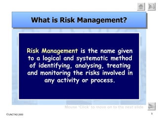 Risk Management  is the name given to a logical and systematic method of identifying, analysing, treating and monitoring the risks involved in any activity or process. Mouse ‘Click’ to move on to the next slide Next What is Risk Management? 